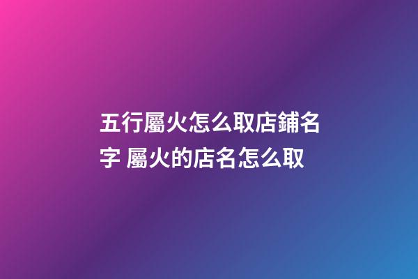 五行屬火怎么取店鋪名字 屬火的店名怎么取